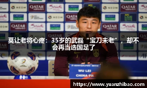 莫让老将心疼：35岁的武磊“宝刀未老”，却不会再当选国足了